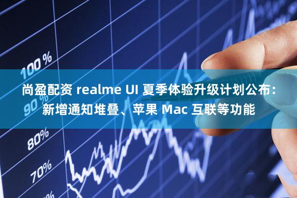 尚盈配资 realme UI 夏季体验升级计划公布：新增通知堆叠、苹果 Mac 互联等功能