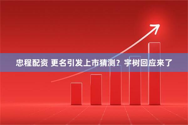 忠程配资 更名引发上市猜测？宇树回应来了