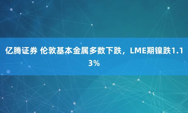 亿腾证券 伦敦基本金属多数下跌，LME期镍跌1.13%