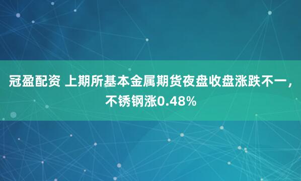 冠盈配资 上期所基本金属期货夜盘收盘涨跌不一，不锈钢涨0.48%