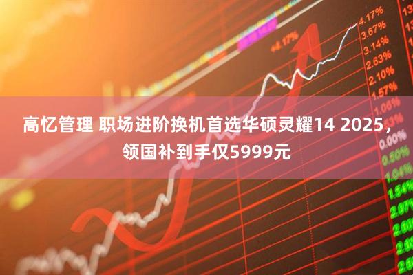 高忆管理 职场进阶换机首选华硕灵耀14 2025，领国补到手仅5999元
