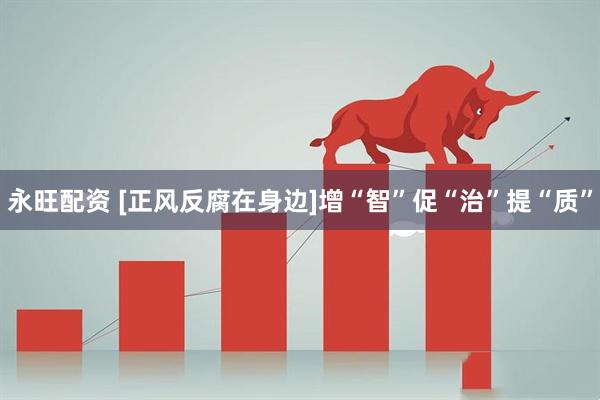 永旺配资 [正风反腐在身边]增“智”促“治”提“质”