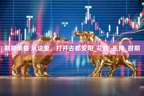融期策略 从这里，打开古都安阳_花纹_王铎_时期