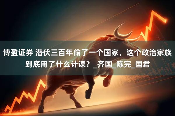 博盈证券 潜伏三百年偷了一个国家，这个政治家族到底用了什么计谋？_齐国_陈完_国君