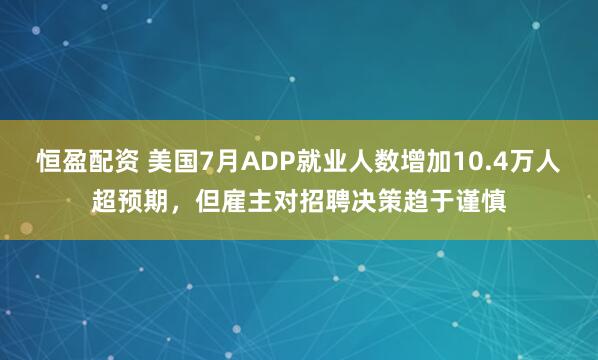恒盈配资 美国7月ADP就业人数增加10.4万人超预期，但雇主对招聘决策趋于谨慎