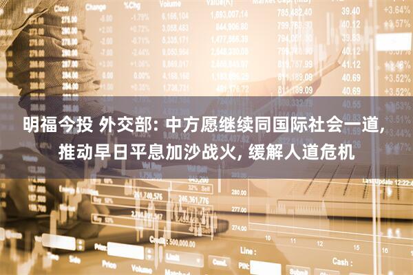 明福今投 外交部: 中方愿继续同国际社会一道, 推动早日平息加沙战火, 缓解人道危机