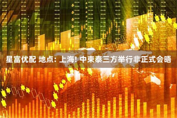 星富优配 地点: 上海! 中柬泰三方举行非正式会晤