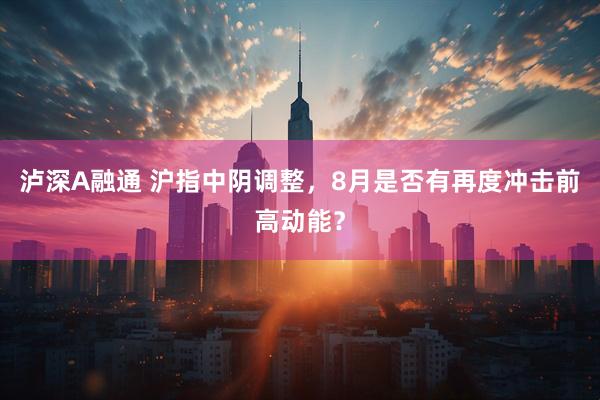 泸深A融通 沪指中阴调整，8月是否有再度冲击前高动能？