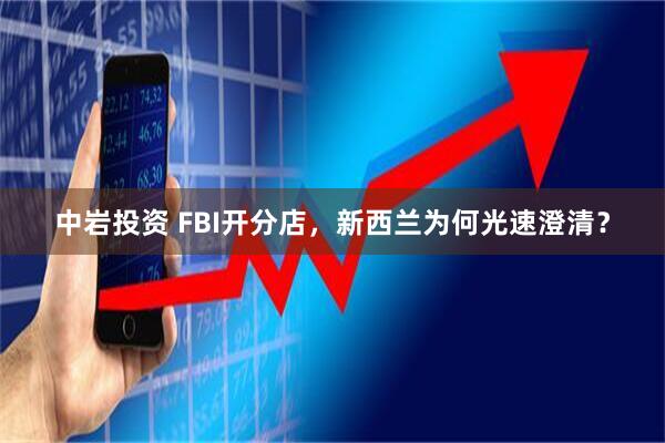 中岩投资 FBI开分店，新西兰为何光速澄清？