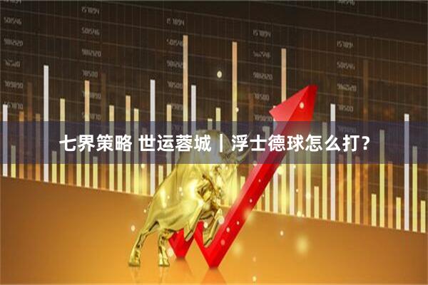 七界策略 世运蓉城｜浮士德球怎么打？