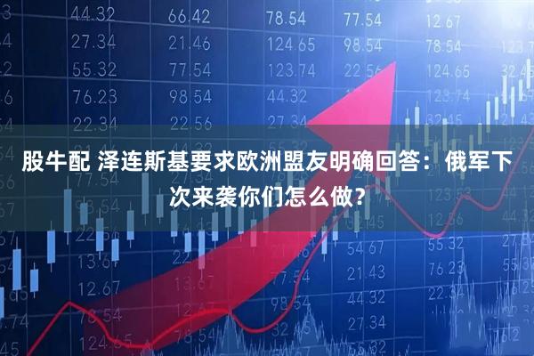 股牛配 泽连斯基要求欧洲盟友明确回答：俄军下次来袭你们怎么做？