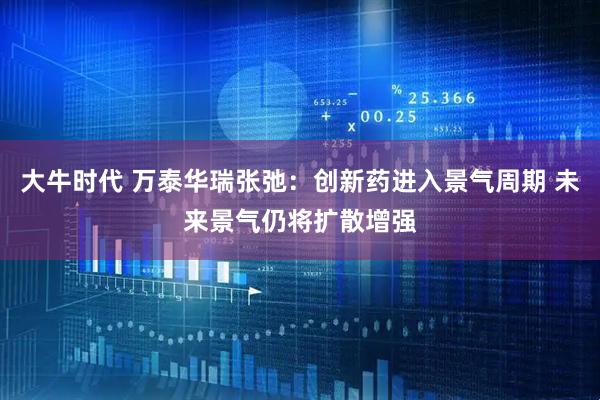 大牛时代 万泰华瑞张弛：创新药进入景气周期 未来景气仍将扩散增强