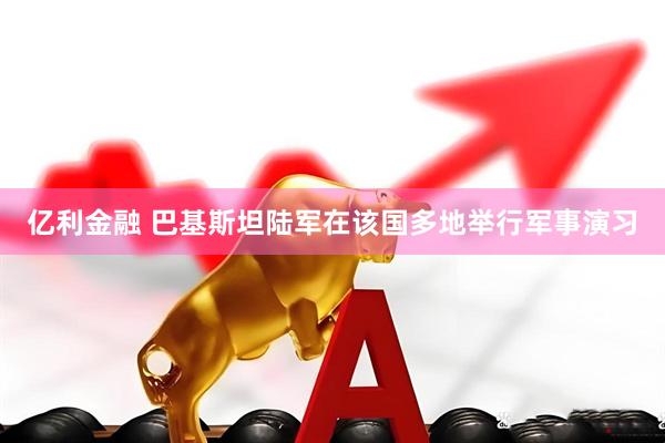 亿利金融 巴基斯坦陆军在该国多地举行军事演习