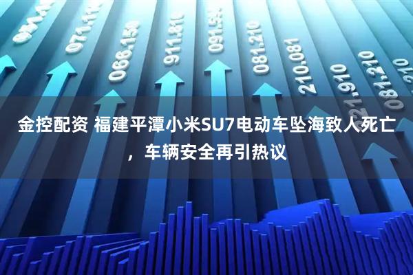 金控配资 福建平潭小米SU7电动车坠海致人死亡，车辆安全再引热议