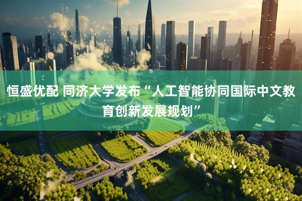 恒盛优配 同济大学发布“人工智能协同国际中文教育创新发展规划”