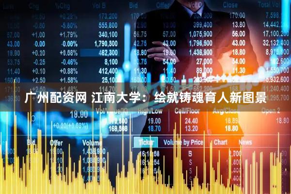 广州配资网 江南大学：绘就铸魂育人新图景