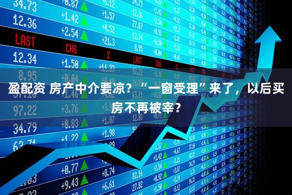 盈配资 房产中介要凉？“一窗受理”来了，以后买房不再被宰？