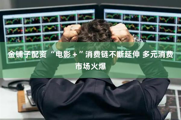 金铺子配资 “电影＋”消费链不断延伸 多元消费市场火爆