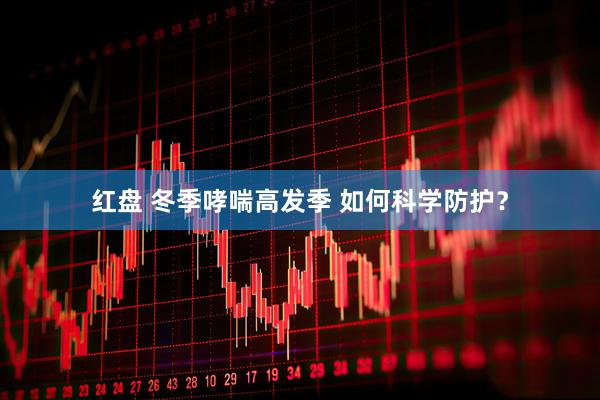 红盘 冬季哮喘高发季 如何科学防护？
