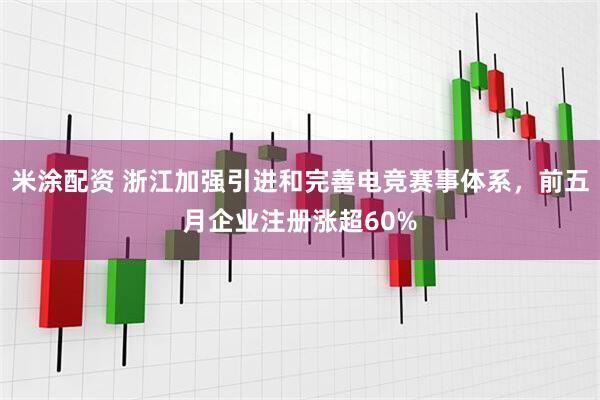 米涂配资 浙江加强引进和完善电竞赛事体系，前五月企业注册涨超60%