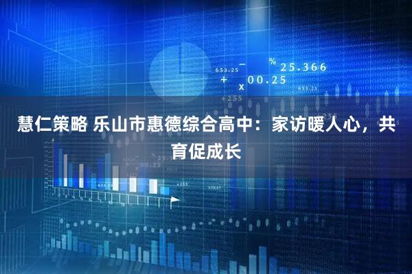 慧仁策略 乐山市惠德综合高中：家访暖人心，共育促成长
