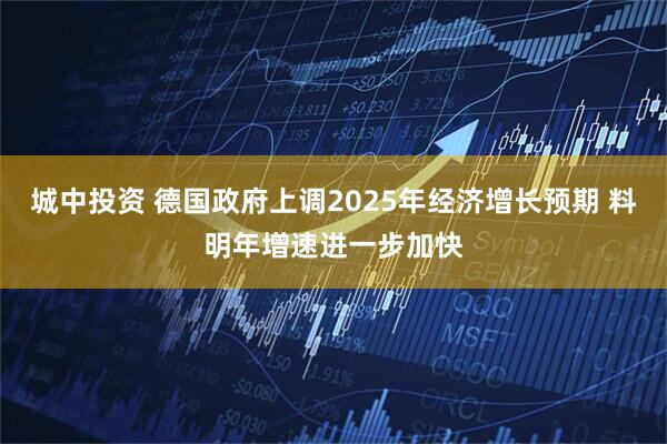 城中投资 德国政府上调2025年经济增长预期 料明年增速进一步加快