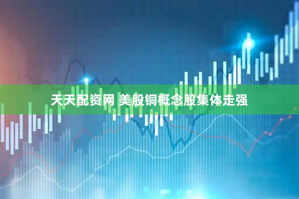 天天配资网 美股铜概念股集体走强
